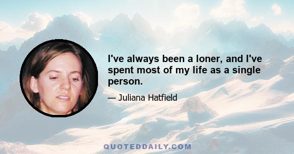 I've always been a loner, and I've spent most of my life as a single person.