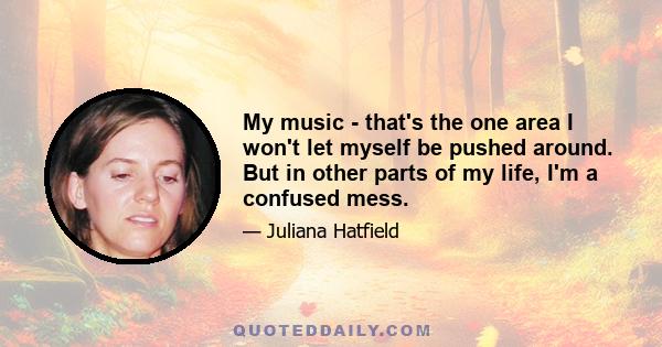 My music - that's the one area I won't let myself be pushed around. But in other parts of my life, I'm a confused mess.