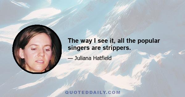 The way I see it, all the popular singers are strippers.