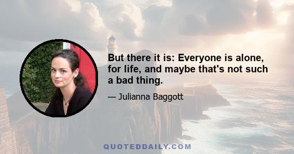 But there it is: Everyone is alone, for life, and maybe that's not such a bad thing.