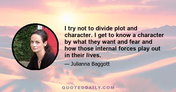 I try not to divide plot and character. I get to know a character by what they want and fear and how those internal forces play out in their lives.