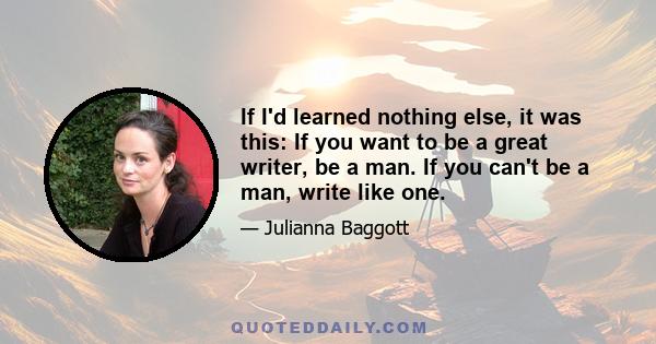 If I'd learned nothing else, it was this: If you want to be a great writer, be a man. If you can't be a man, write like one.