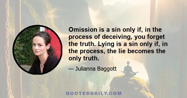 Omission is a sin only if, in the process of deceiving, you forget the truth. Lying is a sin only if, in the process, the lie becomes the only truth.