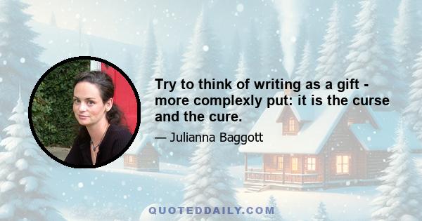 Try to think of writing as a gift - more complexly put: it is the curse and the cure.