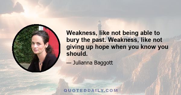 Weakness, like not being able to bury the past. Weakness, like not giving up hope when you know you should.