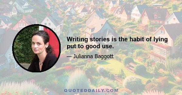 Writing stories is the habit of lying put to good use.