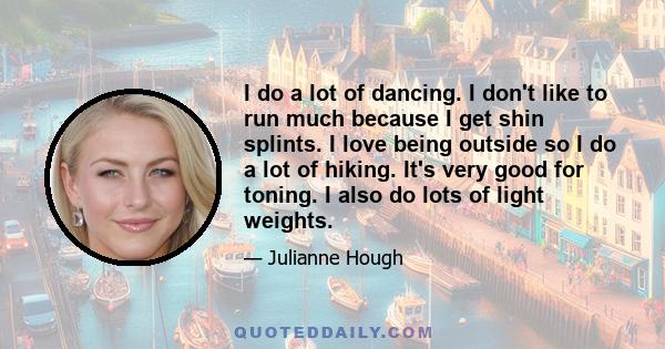 I do a lot of dancing. I don't like to run much because I get shin splints. I love being outside so I do a lot of hiking. It's very good for toning. I also do lots of light weights.