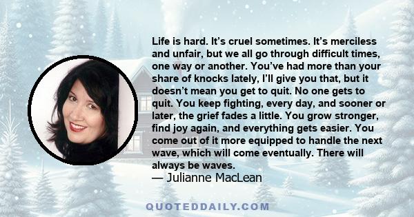 Life is hard. It’s cruel sometimes. It’s merciless and unfair, but we all go through difficult times, one way or another. You’ve had more than your share of knocks lately, I’ll give you that, but it doesn’t mean you get 