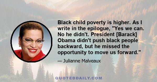 Black child poverty is higher. As I write in the epilogue, Yes we can. No he didn't. President [Barack] Obama didn't push black people backward, but he missed the opportunity to move us forward.