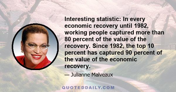 Interesting statistic: In every economic recovery until 1982, working people captured more than 80 percent of the value of the recovery. Since 1982, the top 10 percent has captured 90 percent of the value of the