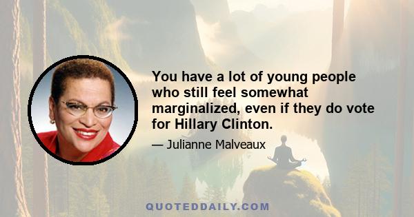 You have a lot of young people who still feel somewhat marginalized, even if they do vote for Hillary Clinton.