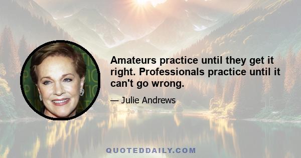 Amateurs practice until they get it right. Professionals practice until it can't go wrong.