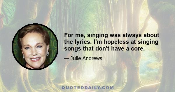 For me, singing was always about the lyrics. I'm hopeless at singing songs that don't have a core.