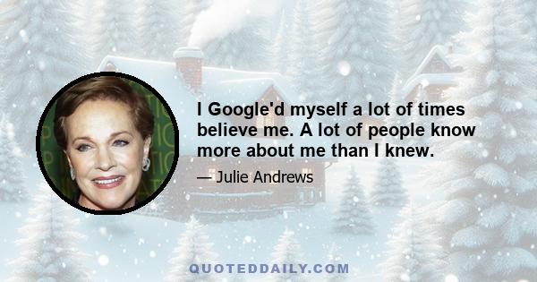 I Google'd myself a lot of times believe me. A lot of people know more about me than I knew.