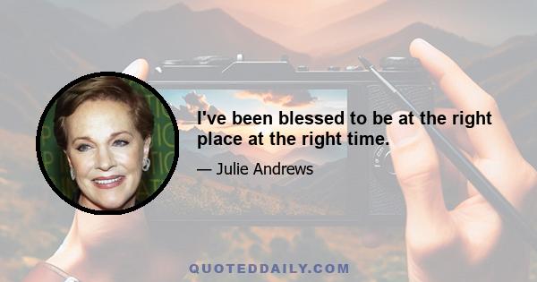 I've been blessed to be at the right place at the right time.