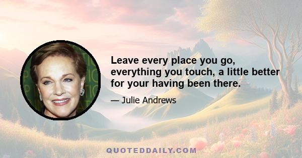 Leave every place you go, everything you touch, a little better for your having been there.