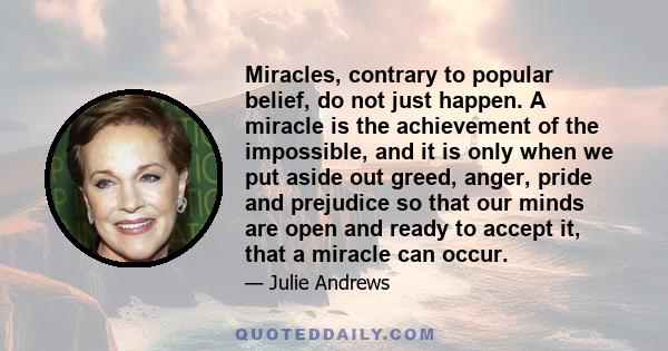 Miracles, contrary to popular belief, do not just happen. A miracle is the achievement of the impossible, and it is only when we put aside out greed, anger, pride and prejudice so that our minds are open and ready to