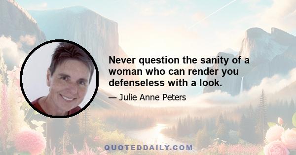 Never question the sanity of a woman who can render you defenseless with a look.