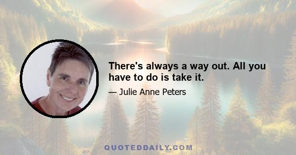 There's always a way out. All you have to do is take it.
