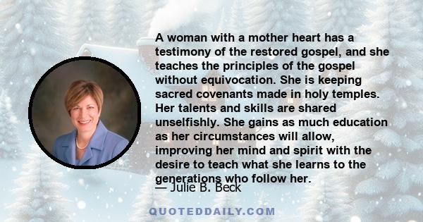 A woman with a mother heart has a testimony of the restored gospel, and she teaches the principles of the gospel without equivocation. She is keeping sacred covenants made in holy temples. Her talents and skills are