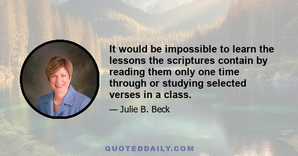 It would be impossible to learn the lessons the scriptures contain by reading them only one time through or studying selected verses in a class.