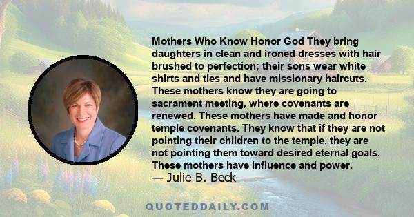 Mothers Who Know Honor God They bring daughters in clean and ironed dresses with hair brushed to perfection; their sons wear white shirts and ties and have missionary haircuts. These mothers know they are going to