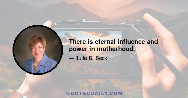 There is eternal influence and power in motherhood.