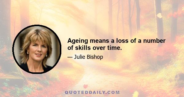 Ageing means a loss of a number of skills over time.