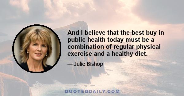 And I believe that the best buy in public health today must be a combination of regular physical exercise and a healthy diet.