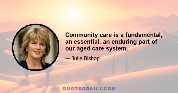 Community care is a fundamental, an essential, an enduring part of our aged care system.