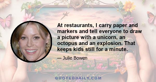 At restaurants, I carry paper and markers and tell everyone to draw a picture with a unicorn, an octopus and an explosion. That keeps kids still for a minute.