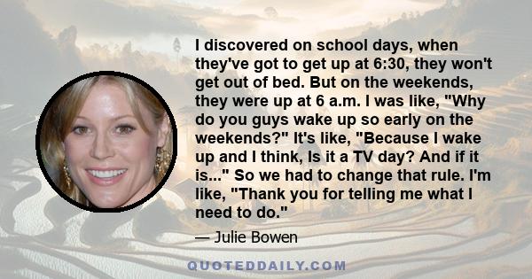 I discovered on school days, when they've got to get up at 6:30, they won't get out of bed. But on the weekends, they were up at 6 a.m. I was like, Why do you guys wake up so early on the weekends? It's like, Because I