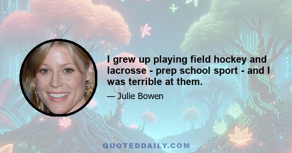 I grew up playing field hockey and lacrosse - prep school sport - and I was terrible at them.