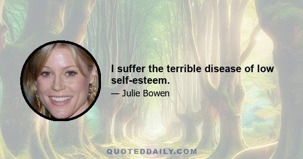 I suffer the terrible disease of low self-esteem.