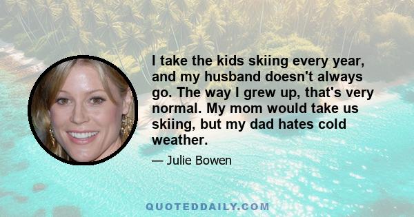 I take the kids skiing every year, and my husband doesn't always go. The way I grew up, that's very normal. My mom would take us skiing, but my dad hates cold weather.