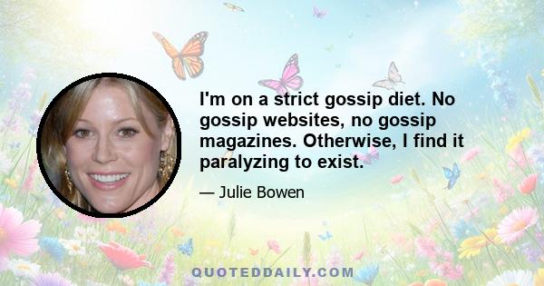 I'm on a strict gossip diet. No gossip websites, no gossip magazines. Otherwise, I find it paralyzing to exist.