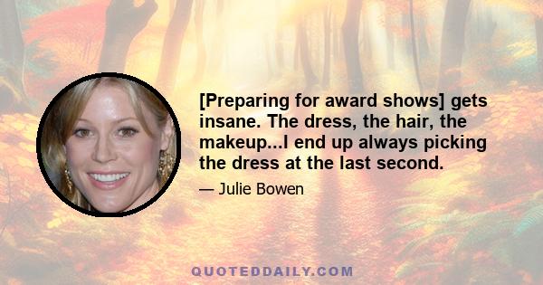 [Preparing for award shows] gets insane. The dress, the hair, the makeup...I end up always picking the dress at the last second.