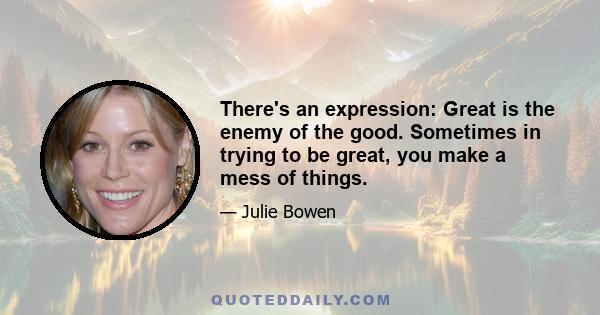 There's an expression: Great is the enemy of the good. Sometimes in trying to be great, you make a mess of things.