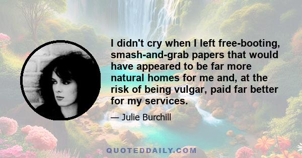 I didn't cry when I left free-booting, smash-and-grab papers that would have appeared to be far more natural homes for me and, at the risk of being vulgar, paid far better for my services.