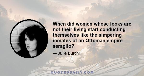 When did women whose looks are not their living start conducting themselves like the simpering inmates of an Ottoman empire seraglio?