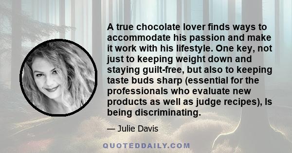 A true chocolate lover finds ways to accommodate his passion and make it work with his lifestyle. One key, not just to keeping weight down and staying guilt-free, but also to keeping taste buds sharp (essential for the