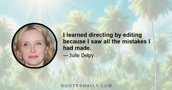 I learned directing by editing because I saw all the mistakes I had made.