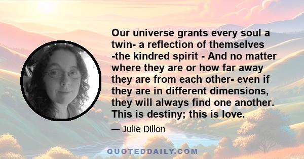 Our universe grants every soul a twin- a reflection of themselves -the kindred spirit - And no matter where they are or how far away they are from each other- even if they are in different dimensions, they will always