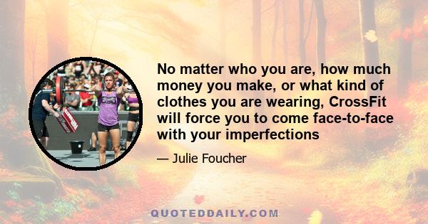 No matter who you are, how much money you make, or what kind of clothes you are wearing, CrossFit will force you to come face-to-face with your imperfections