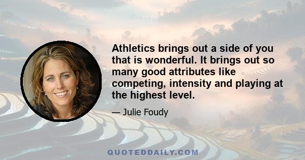 Athletics brings out a side of you that is wonderful. It brings out so many good attributes like competing, intensity and playing at the highest level.