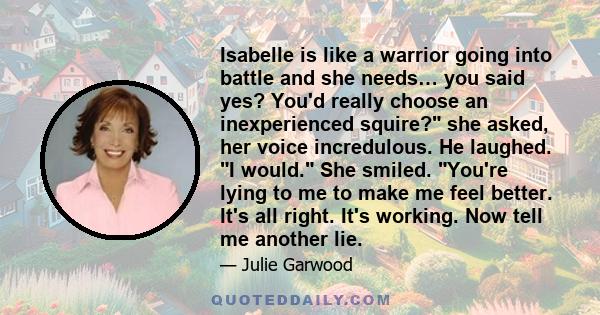 Isabelle is like a warrior going into battle and she needs… you said yes? You'd really choose an inexperienced squire? she asked, her voice incredulous. He laughed. I would. She smiled. You're lying to me to make me