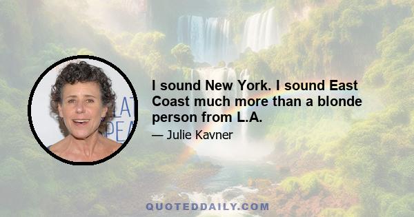 I sound New York. I sound East Coast much more than a blonde person from L.A.