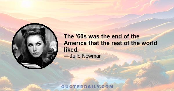 The '60s was the end of the America that the rest of the world liked.