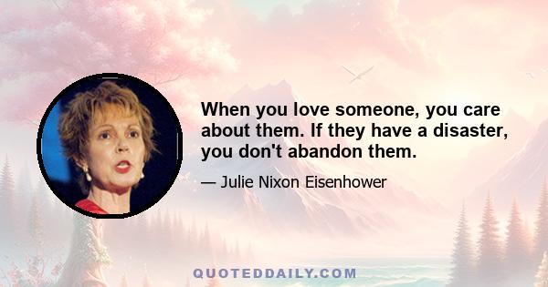 When you love someone, you care about them. If they have a disaster, you don't abandon them.