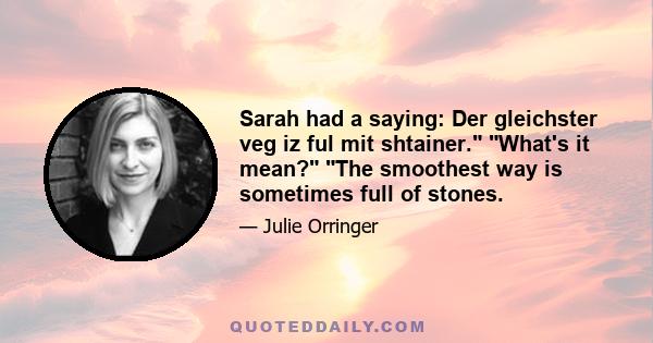 Sarah had a saying: Der gleichster veg iz ful mit shtainer. What's it mean? The smoothest way is sometimes full of stones.